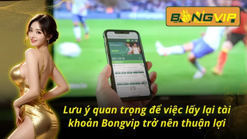 03 lưu ý quan trọng khi người chơi tìm cách lấy lại tài khoản Bongvip