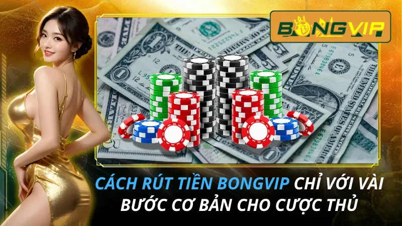 Cách Rút Tiền Bongvip Chỉ Với Vài Bước Cơ Bản Cho Cược Thủ 1 Cách Rút Tiền Bongvip