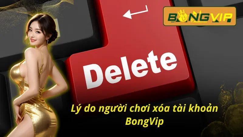 Tìm Hiểu Cách Xóa Tài Khoản BongVip Trong Vài Nốt Nhạc 2 Vì sao người chơi chọn cách xóa tài khoản BongVip
