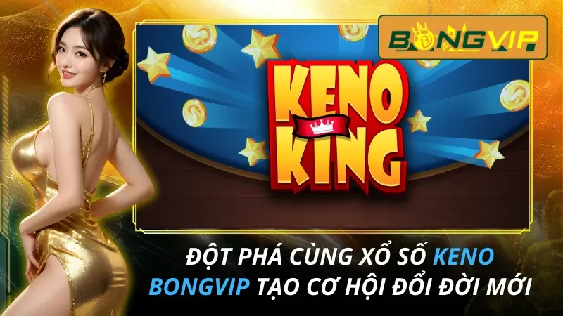 Đột Phá Cùng Xổ số Keno Tạo Cơ Hội Đổi Đời Cùng Bongvip 12 Xổ số Keno
